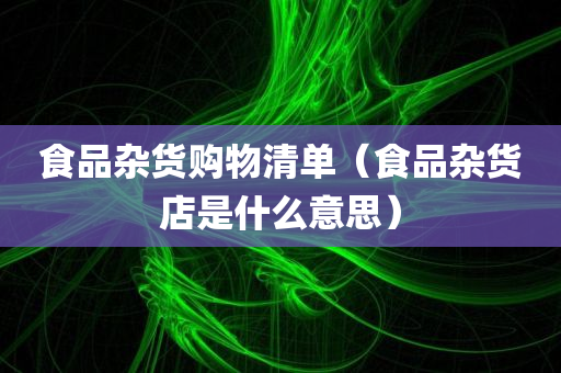 食品杂货购物清单（食品杂货店是什么意思）