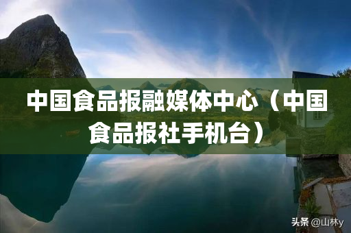 中国食品报融媒体中心（中国食品报社手机台）