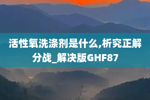 活性氧洗涤剂是什么,析究正解分战_解决版GHF87