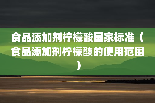 食品添加剂柠檬酸国家标准（食品添加剂柠檬酸的使用范围）