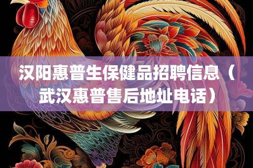 汉阳惠普生保健品招聘信息（武汉惠普售后地址电话）