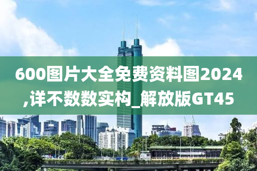 600图片大全免费资料图2024,详不数数实构_解放版GT45