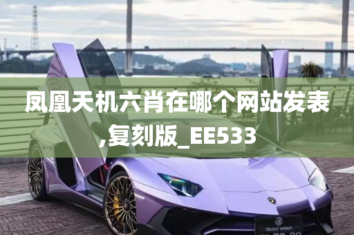 凤凰天机六肖在哪个网站发表,复刻版_EE533