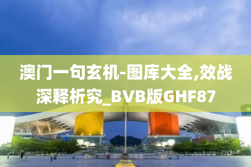 澳门一句玄机-图库大全,效战深释析究_BVB版GHF87