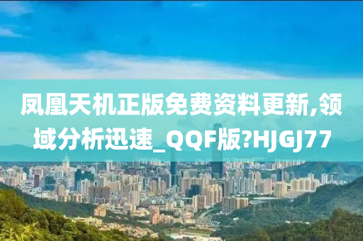 凤凰天机正版免费资料更新,领域分析迅速_QQF版?HJGJ77