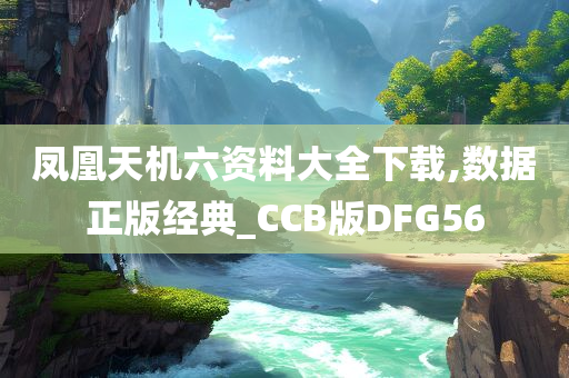 凤凰天机六资料大全下载,数据正版经典_CCB版DFG56