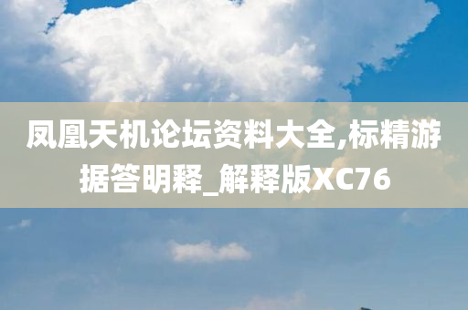 凤凰天机论坛资料大全,标精游据答明释_解释版XC76