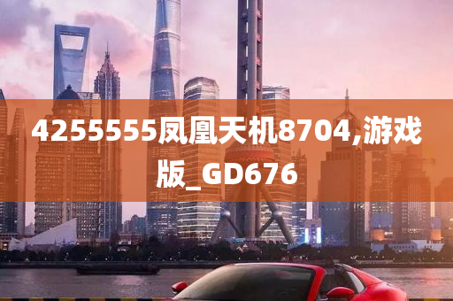 4255555凤凰天机8704,游戏版_GD676