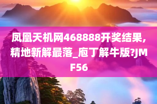 凤凰天机网468888开奖结果,精地新解最落_庖丁解牛版?JMF56