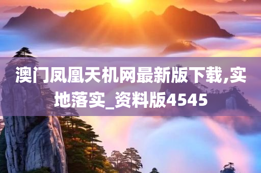 澳门凤凰天机网最新版下载,实地落实_资料版4545