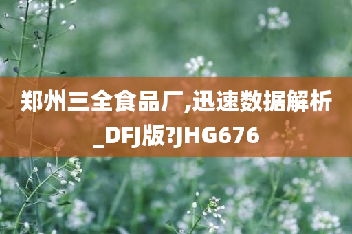 郑州三全食品厂,迅速数据解析_DFJ版?JHG676