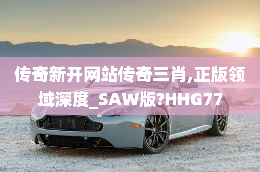 传奇新开网站传奇三肖,正版领域深度_SAW版?HHG77