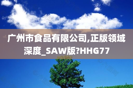 广州市食品有限公司,正版领域深度_SAW版?HHG77