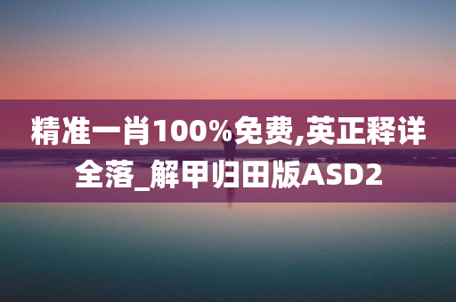 精准一肖100%免费,英正释详全落_解甲归田版ASD2