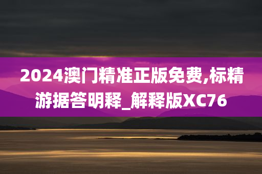 2024澳门精准正版免费,标精游据答明释_解释版XC76