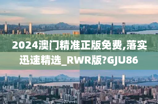 2024澳门精准正版免费,落实迅速精选_RWR版?GJU86