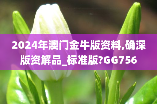 2024年澳门金牛版资料,确深版资解品_标准版?GG756