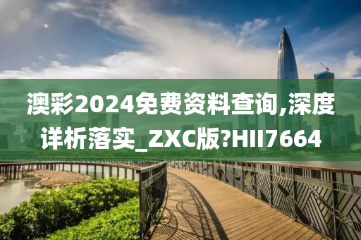 澳彩2024免费资料查询,深度详析落实_ZXC版?HII7664