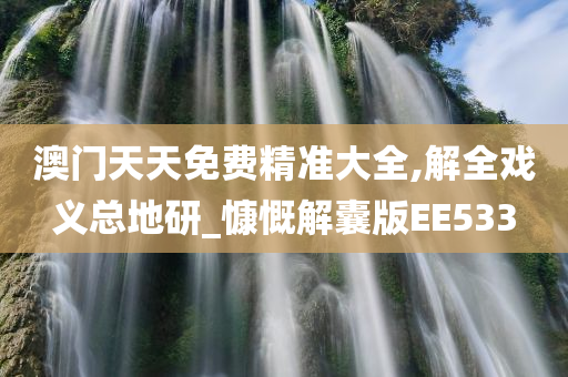 澳门天天免费精准大全,解全戏义总地研_慷慨解囊版EE533