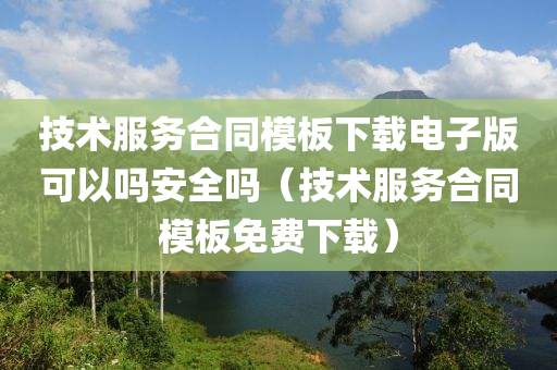 技术服务合同模板下载电子版可以吗安全吗（技术服务合同模板免费下载）