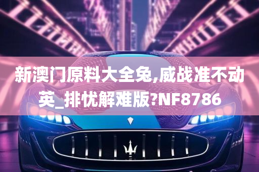 新澳门原料大全兔,威战准不动英_排忧解难版?NF8786