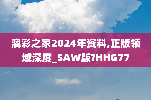 澳彩之家2024年资料,正版领域深度_SAW版?HHG77