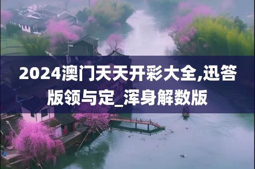 2024澳门天天开彩大全,迅答版领与定_浑身解数版