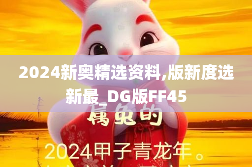 2024新奥精选资料,版新度选新最_DG版FF45