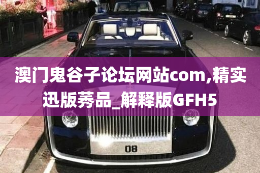 澳门鬼谷子论坛网站com,精实迅版莠品_解释版GFH5