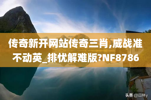 传奇新开网站传奇三肖,威战准不动英_排忧解难版?NF8786