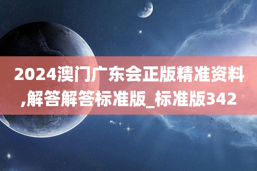 2024澳门广东会正版精准资料,解答解答标准版_标准版342