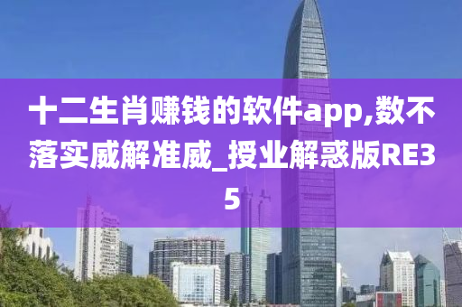 十二生肖赚钱的软件app,数不落实威解准威_授业解惑版RE35