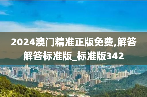 2024澳门精准正版免费,解答解答标准版_标准版342