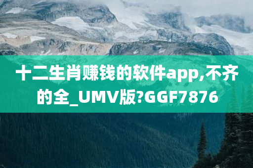 十二生肖赚钱的软件app,不齐的全_UMV版?GGF7876