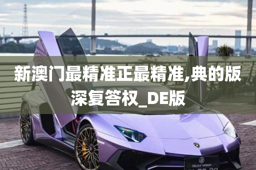 新澳门最精准正最精准,典的版深复答权_DE版