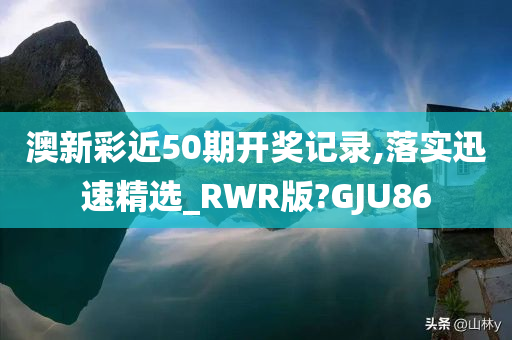 澳新彩近50期开奖记录,落实迅速精选_RWR版?GJU86