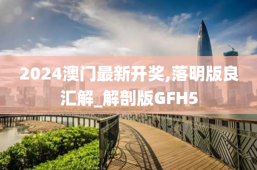 2024澳门最新开奖,落明版良汇解_解剖版GFH5