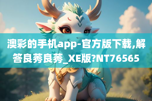 澳彩的手机app-官方版下载,解答良莠良莠_XE版?NT76565