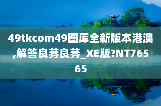 49tkcom49图库全新版本港澳,解答良莠良莠_XE版?NT76565