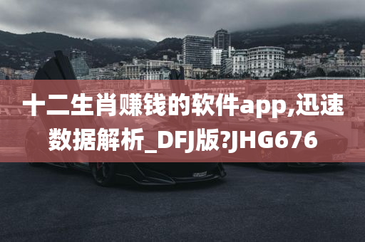 十二生肖赚钱的软件app,迅速数据解析_DFJ版?JHG676