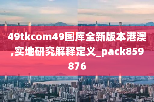 49tkcom49图库全新版本港澳,实地研究解释定义_pack859876