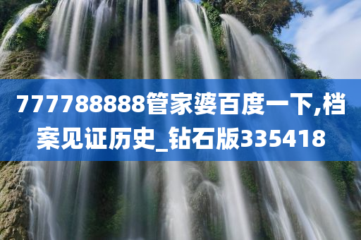 777788888管家婆百度一下,档案见证历史_钻石版335418