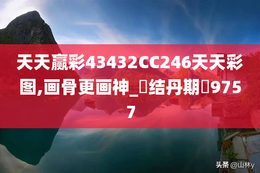 天天赢彩43432CC246天天彩图,画骨更画神_‌结丹期‌9757