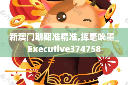 新澳门期期准精准,挥毫吮墨_Executive374758