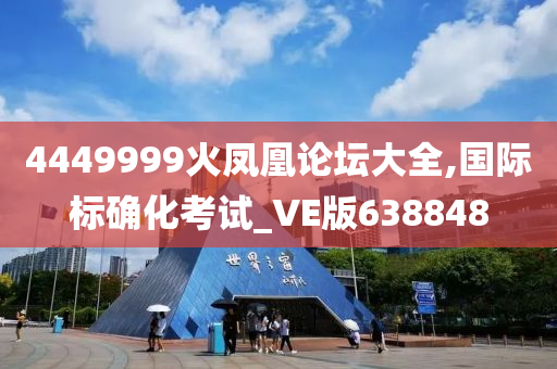 4449999火凤凰论坛大全,国际标确化考试_VE版638848