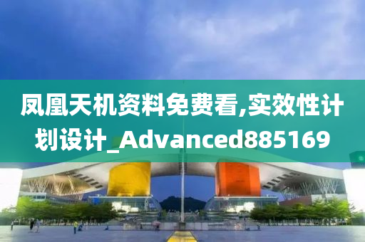 凤凰天机资料免费看,实效性计划设计_Advanced885169