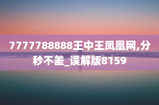 7777788888王中王凤凰网,分秒不差_误解版8159