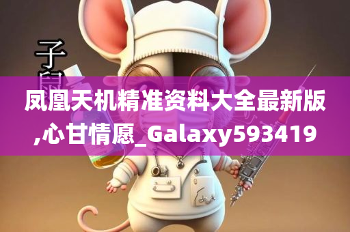 凤凰天机精准资料大全最新版,心甘情愿_Galaxy593419