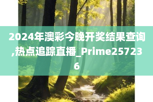 2024年澳彩今晚开奖结果查询,热点追踪直播_Prime257236