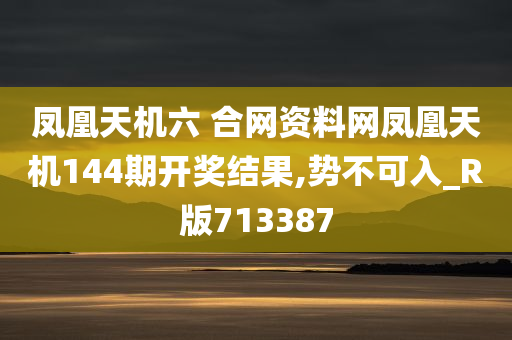 凤凰天机六 合网资料网凤凰天机144期开奖结果,势不可入_R版713387